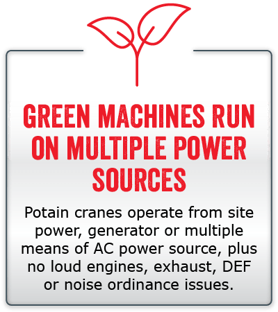 Green machines run on multiple power sources. Potain cranes operate from site power, generator or multiple means of AC power source, plus no loud engines, exhaust, DEF or noise ordinance issues.