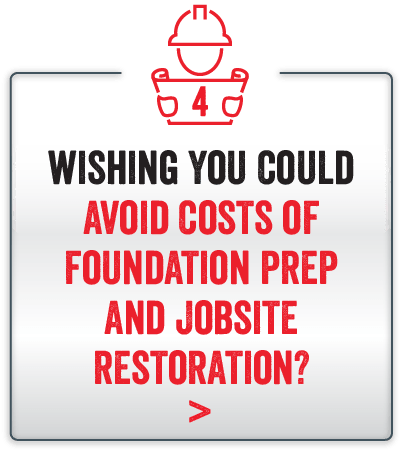 Wishing you could avoid costs of foundation prep and jobsite restoration?