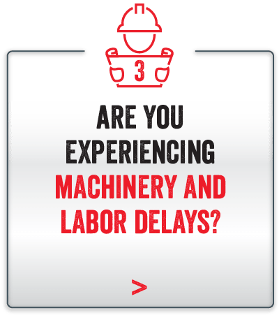 Are you experiencing machinery and labor delays?